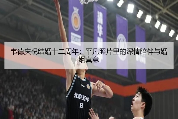 韦德庆祝结婚十二周年：平凡照片里的深情陪伴与婚姻真意